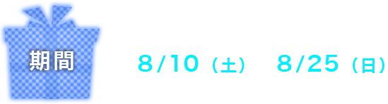 8/10（土）～8/25（日）