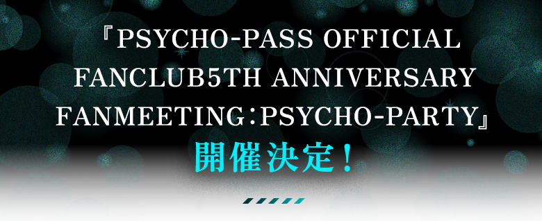 『PSYCHO-PASS OFFICIAL FANCLUB 5TH ANNIVERSARY FANMEETING：PSYCHO-PARTY』開催決定！